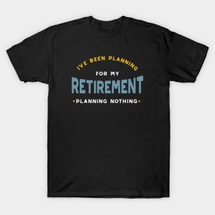 I've Been Planning for Retirement - Planning Nothing T-Shirt